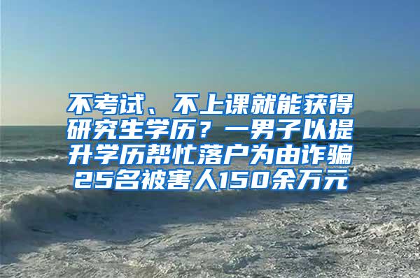 不考试、不上课就能获得研究生学历？一男子以提升学历帮忙落户为由诈骗25名被害人150余万元