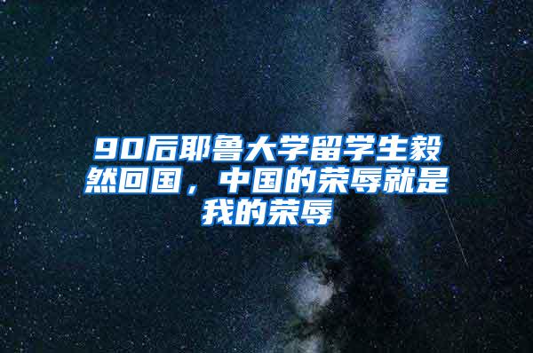 90后耶鲁大学留学生毅然回国，中国的荣辱就是我的荣辱