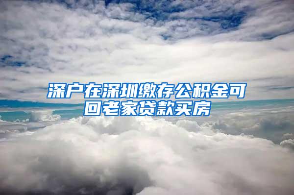 深户在深圳缴存公积金可回老家贷款买房