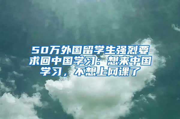 50万外国留学生强烈要求回中国学习：想来中国学习，不想上网课了