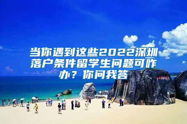 当你遇到这些2022深圳落户条件留学生问题可咋办？你问我答