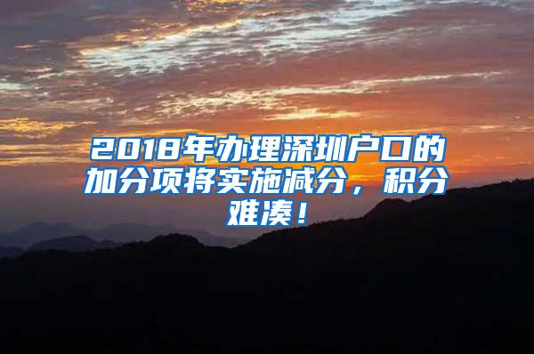 2018年办理深圳户口的加分项将实施减分，积分难凑！