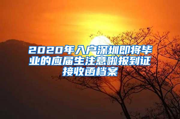 2020年入户深圳即将毕业的应届生注意啦报到证接收函档案