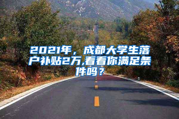 2021年，成都大学生落户补贴2万,看看你满足条件吗？