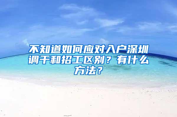 不知道如何应对入户深圳调干和招工区别？有什么方法？