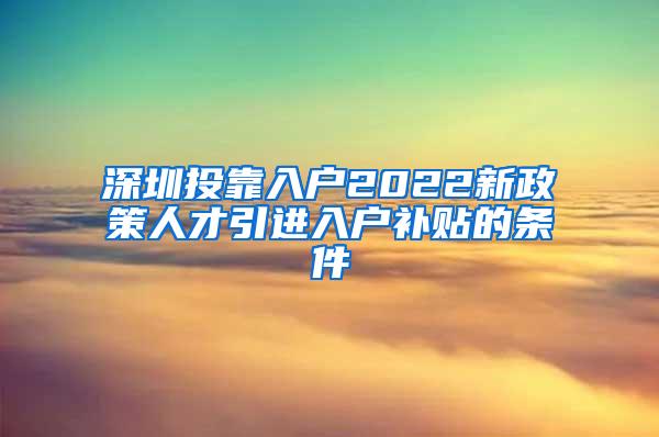 深圳投靠入户2022新政策人才引进入户补贴的条件