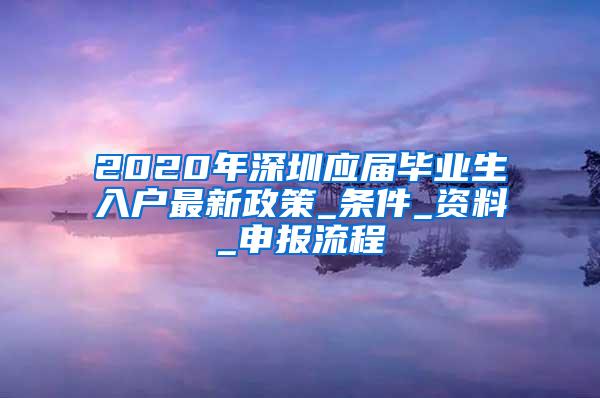 2020年深圳应届毕业生入户最新政策_条件_资料_申报流程