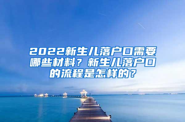 2022新生儿落户口需要哪些材料？新生儿落户口的流程是怎样的？