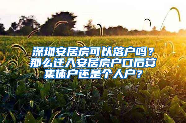 深圳安居房可以落户吗？那么迁入安居房户口后算集体户还是个人户？