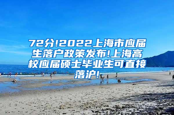 72分!2022上海市应届生落户政策发布!上海高校应届硕士毕业生可直接落沪!