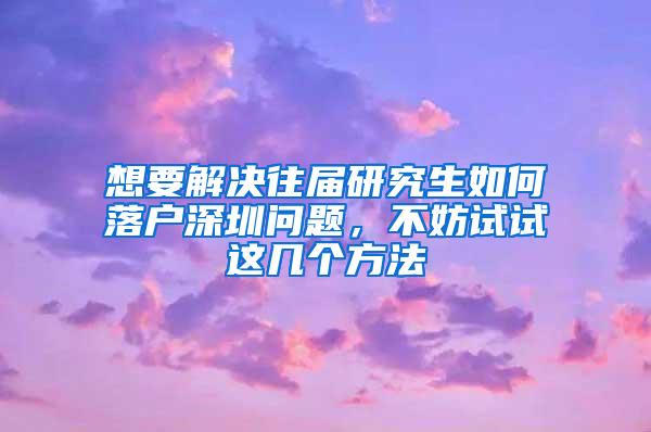 想要解决往届研究生如何落户深圳问题，不妨试试这几个方法