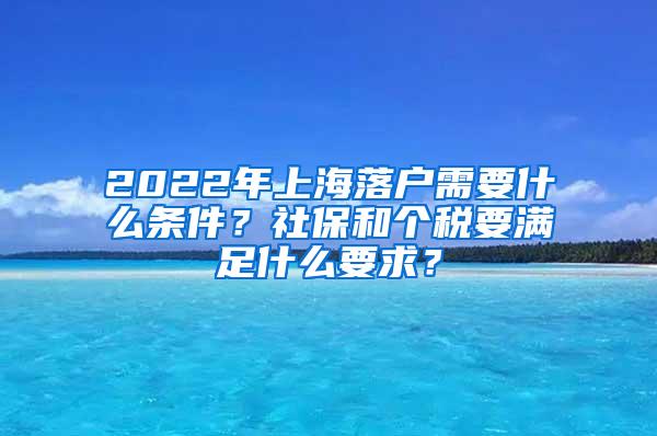 2022年上海落户需要什么条件？社保和个税要满足什么要求？