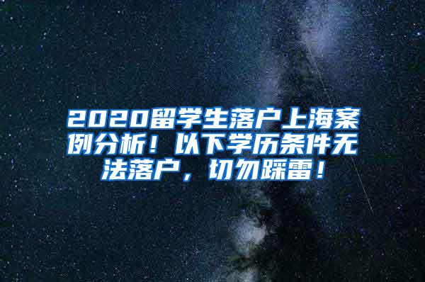 2020留学生落户上海案例分析！以下学历条件无法落户，切勿踩雷！