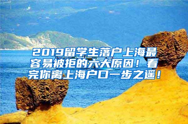 2019留学生落户上海最容易被拒的六大原因！看完你离上海户口一步之遥！