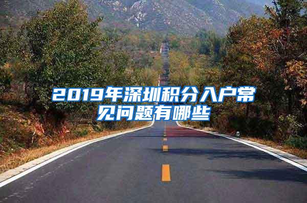 2019年深圳积分入户常见问题有哪些