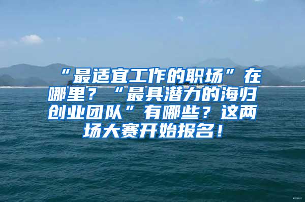 “最适宜工作的职场”在哪里？“最具潜力的海归创业团队”有哪些？这两场大赛开始报名！