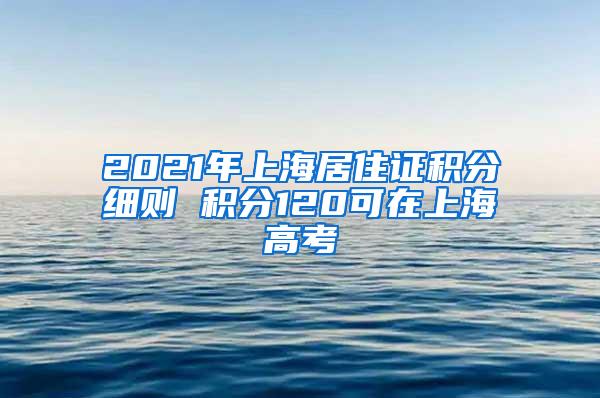 2021年上海居住证积分细则 积分120可在上海高考