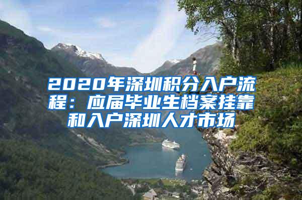 2020年深圳积分入户流程：应届毕业生档案挂靠和入户深圳人才市场