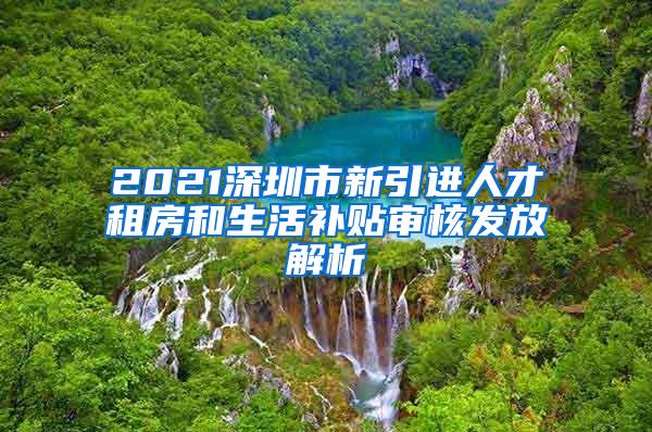 2021深圳市新引进人才租房和生活补贴审核发放解析