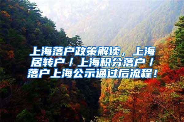 上海落户政策解读，上海居转户／上海积分落户／落户上海公示通过后流程！