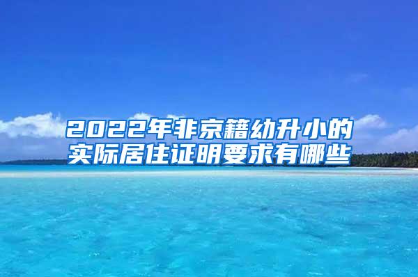 2022年非京籍幼升小的实际居住证明要求有哪些