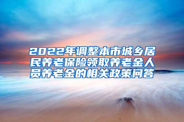 2022年调整本市城乡居民养老保险领取养老金人员养老金的相关政策问答