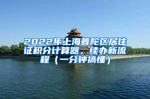 2022年上海普陀区居住证积分计算器，续办新流程（一分钟搞懂）