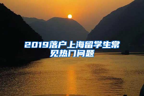 2019落户上海留学生常见热门问题