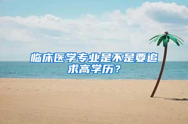 临床医学专业是不是要追求高学历？