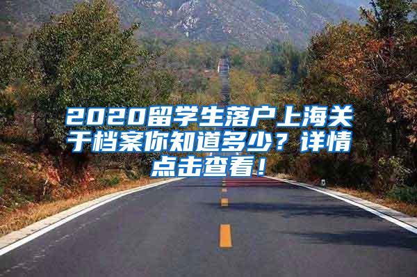 2020留学生落户上海关于档案你知道多少？详情点击查看！