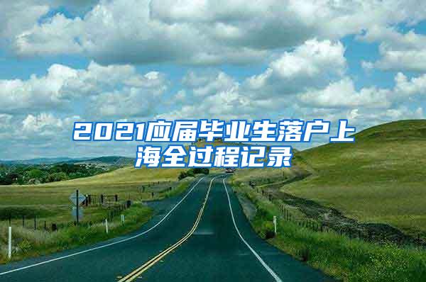 2021应届毕业生落户上海全过程记录