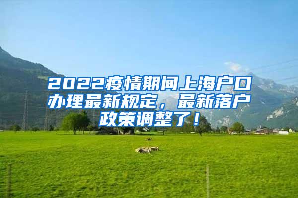 2022疫情期间上海户口办理最新规定，最新落户政策调整了！