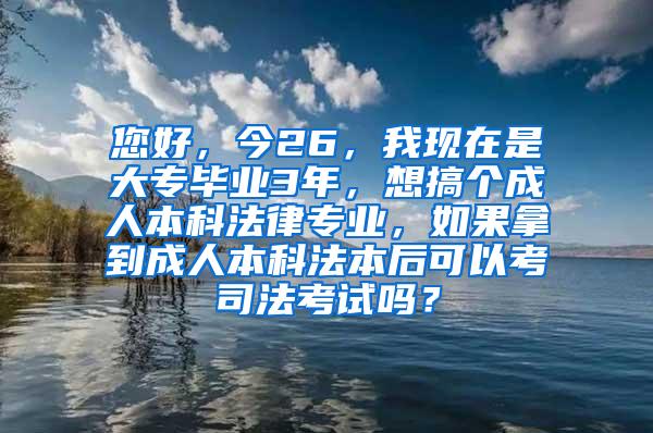 您好，今26，我现在是大专毕业3年，想搞个成人本科法律专业，如果拿到成人本科法本后可以考司法考试吗？