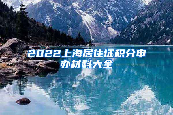 2022上海居住证积分申办材料大全