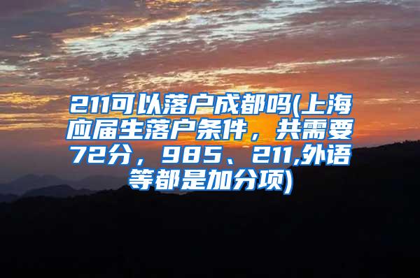 211可以落户成都吗(上海应届生落户条件，共需要72分，985、211,外语等都是加分项)