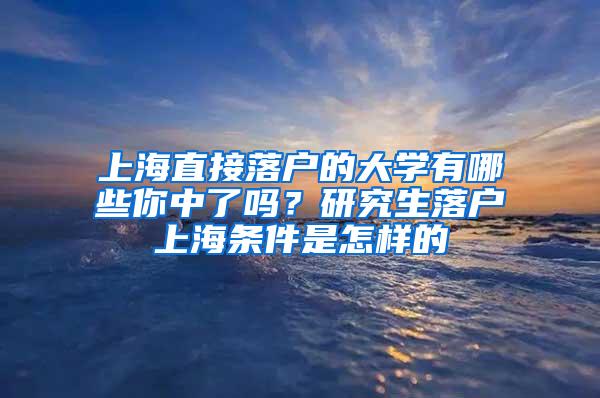 上海直接落户的大学有哪些你中了吗？研究生落户上海条件是怎样的