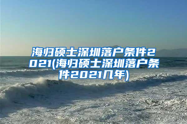 海归硕士深圳落户条件2021(海归硕士深圳落户条件2021几年)