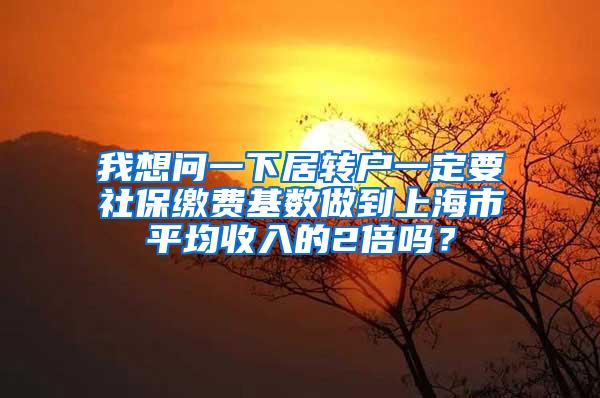 我想问一下居转户一定要社保缴费基数做到上海市平均收入的2倍吗？