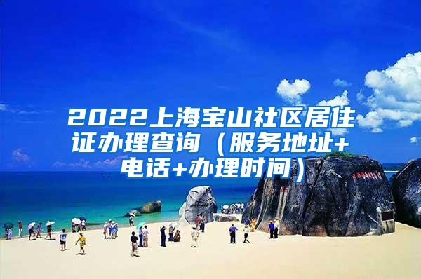 2022上海宝山社区居住证办理查询（服务地址+电话+办理时间）