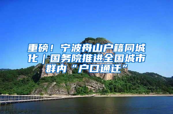 重磅！宁波舟山户籍同城化｜国务院推进全国城市群内“户口通迁”