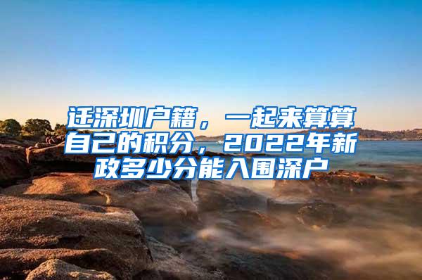 迁深圳户籍，一起来算算自己的积分，2022年新政多少分能入围深户