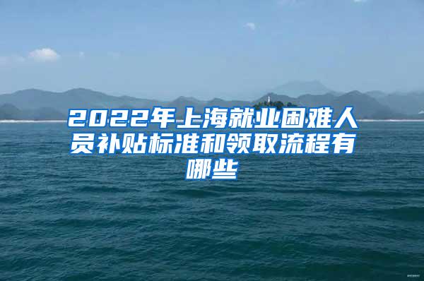 2022年上海就业困难人员补贴标准和领取流程有哪些