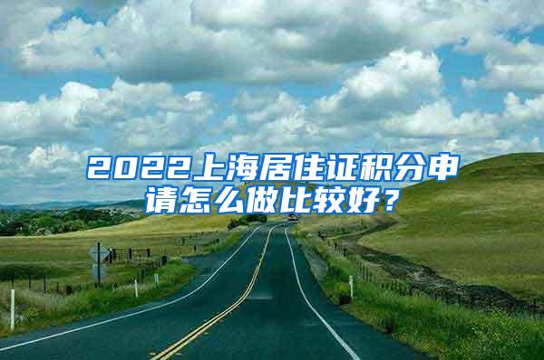 2022上海居住证积分申请怎么做比较好？