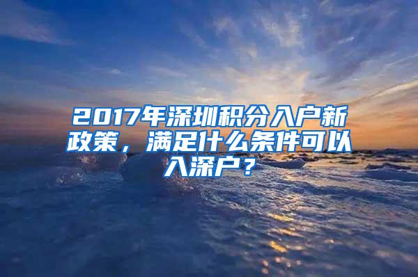 2017年深圳积分入户新政策，满足什么条件可以入深户？