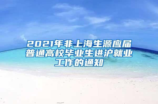 2021年非上海生源应届普通高校毕业生进沪就业工作的通知