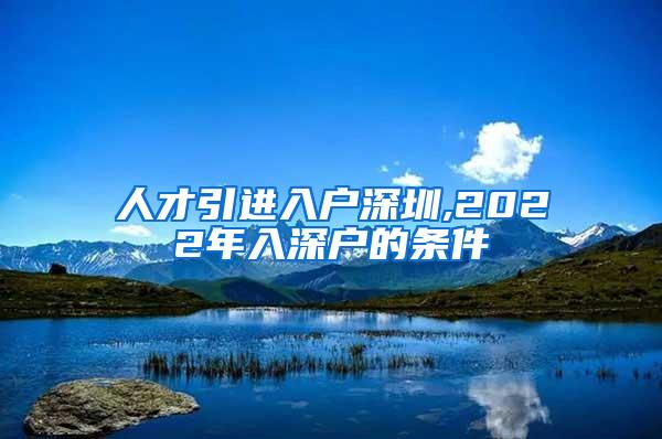 人才引进入户深圳,2022年入深户的条件