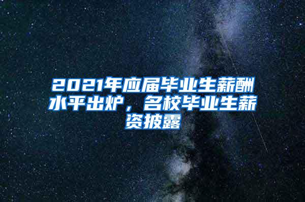 2021年应届毕业生薪酬水平出炉，名校毕业生薪资披露