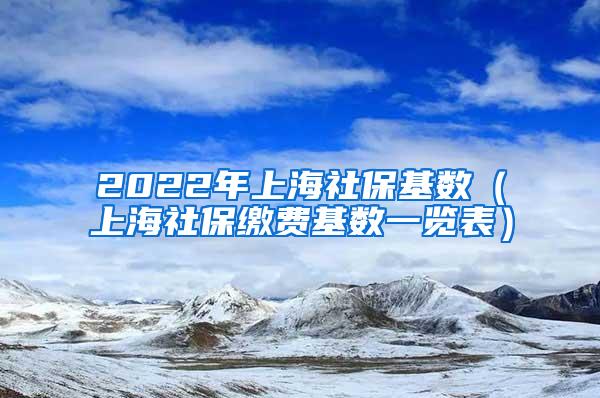 2022年上海社保基数（上海社保缴费基数一览表）