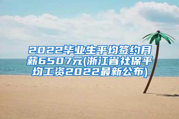 2022毕业生平均签约月薪6507元(浙江省社保平均工资2022最新公布)