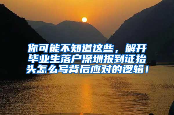 你可能不知道这些，解开毕业生落户深圳报到证抬头怎么写背后应对的逻辑！